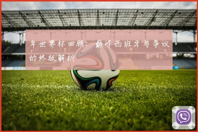 年世界杯回顾：巅峰西班牙与争议的终极解析