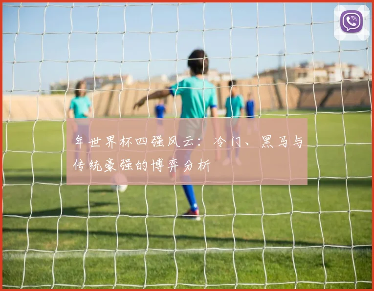 年世界杯四强风云：冷门、黑马与传统豪强的博弈分析