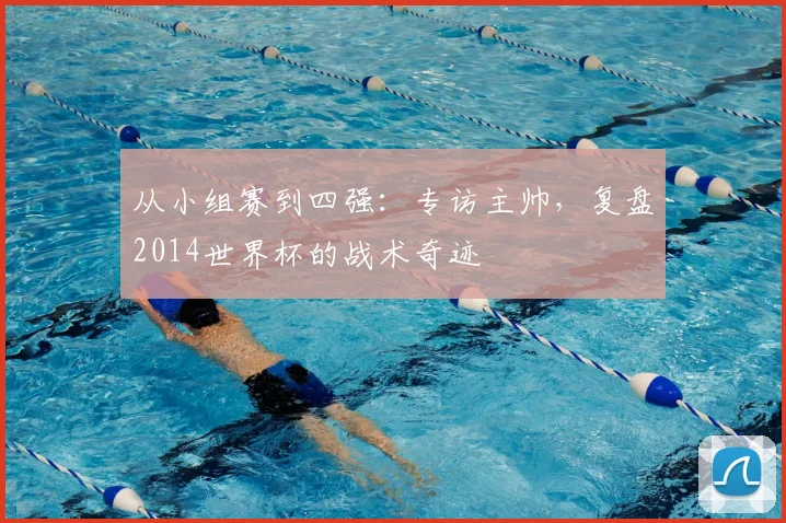 从小组赛到四强：专访主帅，复盘2014世界杯的战术奇迹