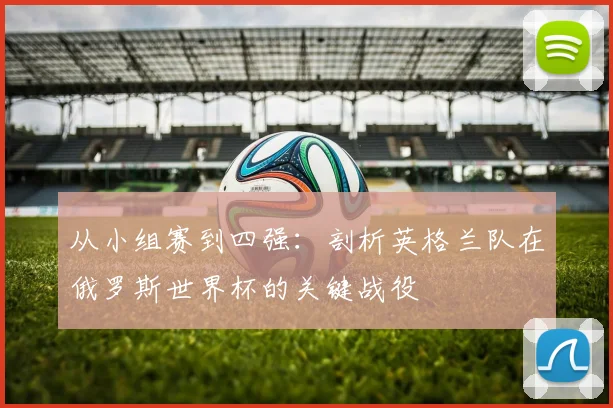 从小组赛到四强：剖析英格兰队在俄罗斯世界杯的关键战役