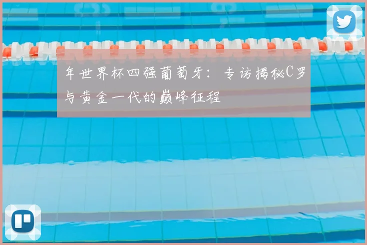 年世界杯四强葡萄牙：专访揭秘C罗与黄金一代的巅峰征程