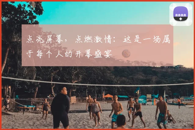 点亮屏幕，点燃激情：这是一场属于每个人的开幕盛宴