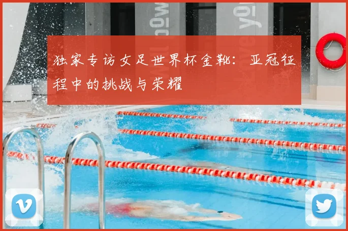 独家专访女足世界杯金靴:亚冠征程中的挑战与荣耀