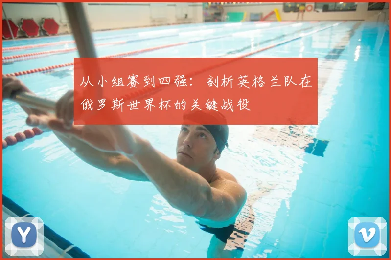从小组赛到四强：剖析英格兰队在俄罗斯世界杯的关键战役