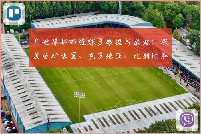 年世界杯四强球员数据与成就：深度分析法国、克罗地亚、比利时和英格兰的核心人物